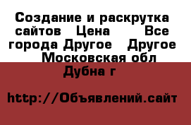 Создание и раскрутка сайтов › Цена ­ 1 - Все города Другое » Другое   . Московская обл.,Дубна г.